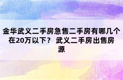 金华武义二手房急售二手房有哪几个在20万以下？ 武义二手房出售房源